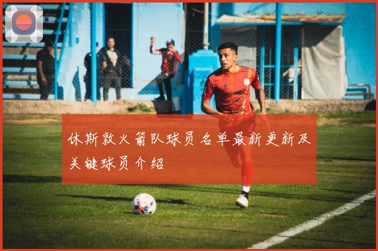 休斯敦火箭队球员名单最新更新及关键球员介绍