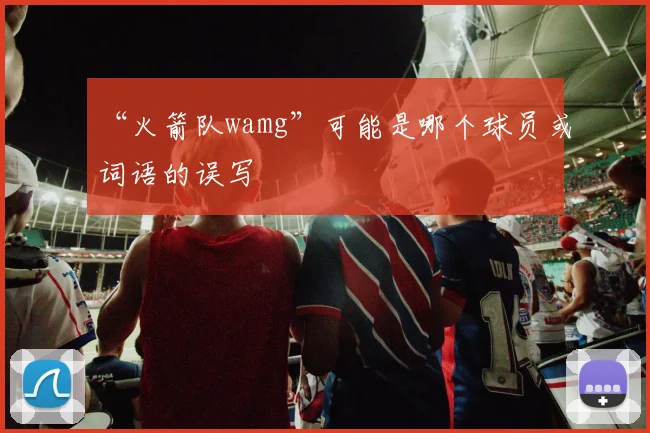 “火箭队wamg”可能是哪个球员或词语的误写