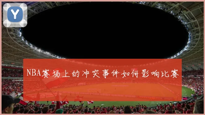 NBA赛场上的冲突事件如何影响比赛