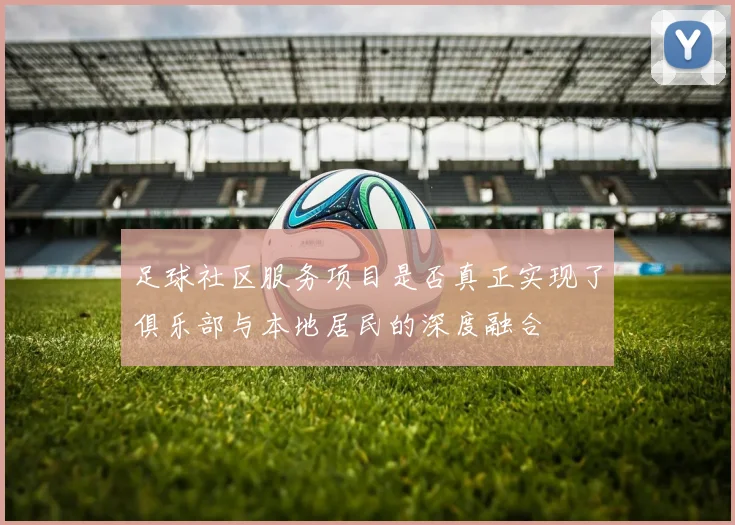 足球社区服务项目是否真正实现了俱乐部与本地居民的深度融合
