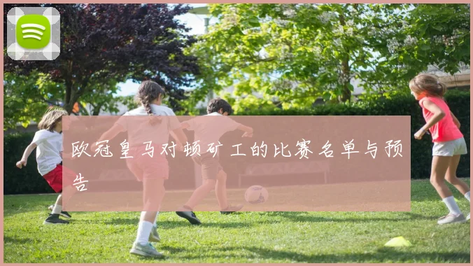 欧冠皇马对顿矿工的比赛名单与预告