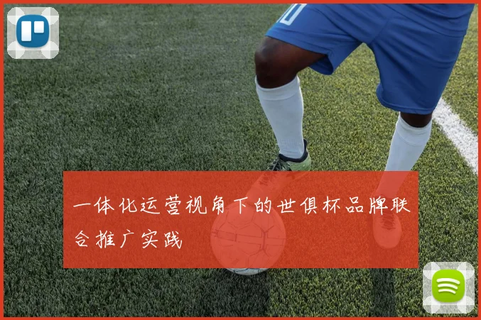 一体化运营视角下的世俱杯品牌联合推广实践