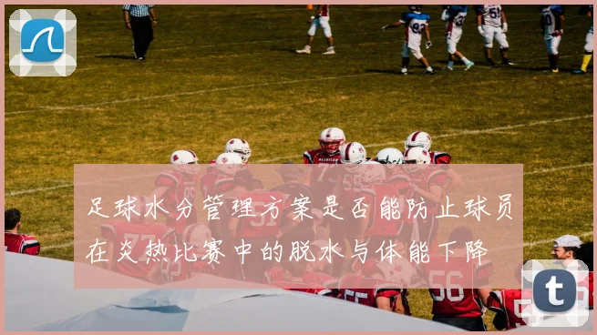 足球水分管理方案是否能防止球员在炎热比赛中的脱水与体能下降