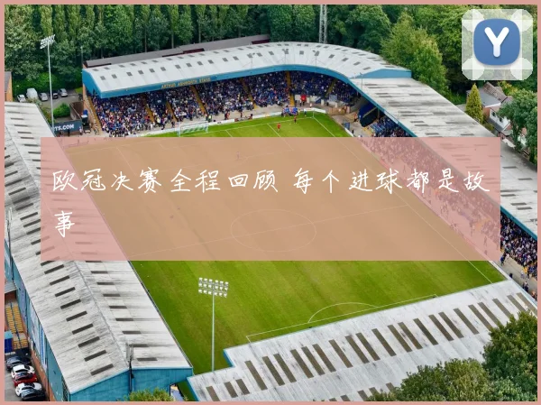 欧冠决赛全程回顾 每个进球都是故事