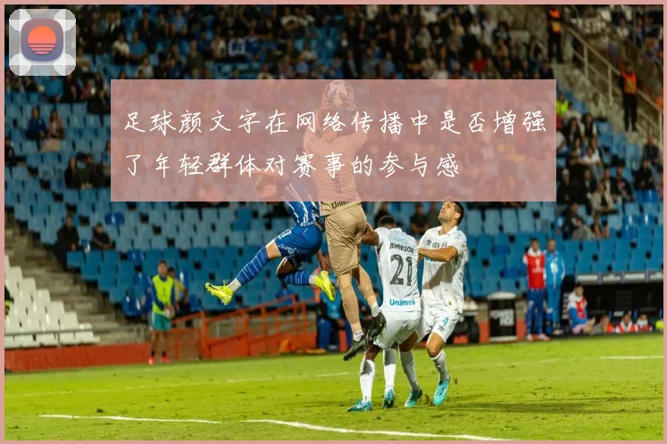 足球颜文字在网络传播中是否增强了年轻群体对赛事的参与感